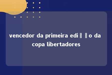 vencedor da primeira edição da copa libertadores