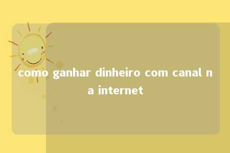 como ganhar dinheiro com canal na internet