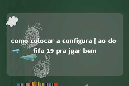 como colocar a configuraçao do fifa 19 pra jgar bem