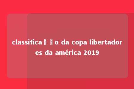 classificação da copa libertadores da américa 2019