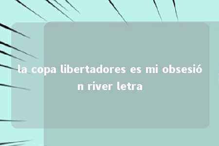 la copa libertadores es mi obsesión river letra