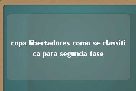 copa libertadores como se classifica para segunda fase