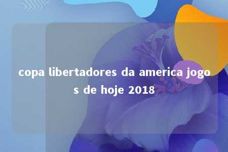 copa libertadores da america jogos de hoje 2018