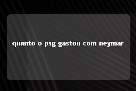 quanto o psg gastou com neymar