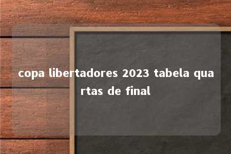 copa libertadores 2023 tabela quartas de final