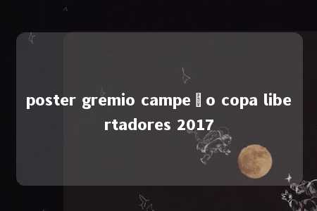 poster gremio campeão copa libertadores 2017