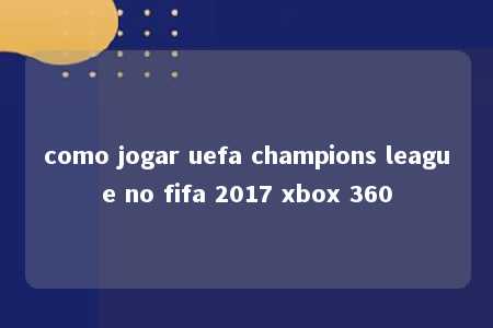 como jogar uefa champions league no fifa 2017 xbox 360