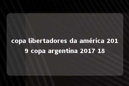 copa libertadores da américa 2019 copa argentina 2017 18