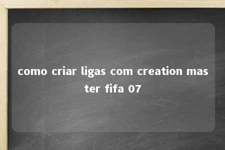 como criar ligas com creation master fifa 07