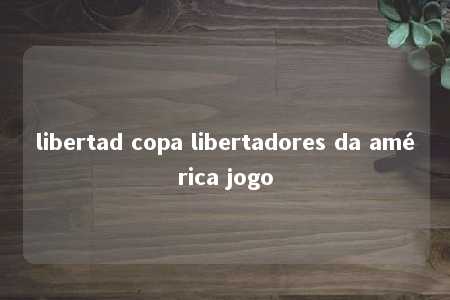 libertad copa libertadores da américa jogo