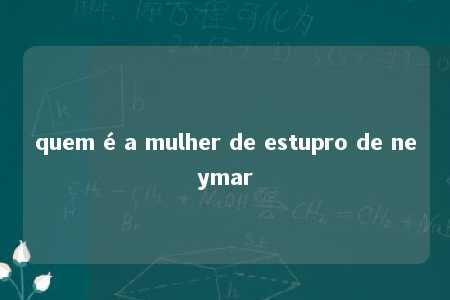 quem é a mulher de estupro de neymar