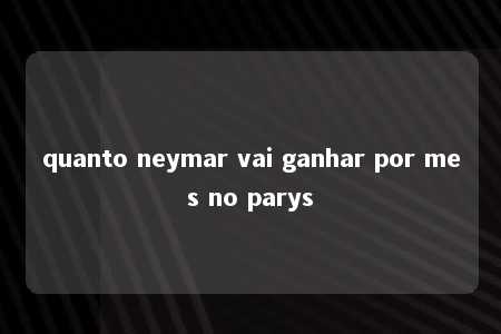 quanto neymar vai ganhar por mes no parys