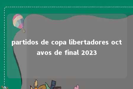 partidos de copa libertadores octavos de final 2023