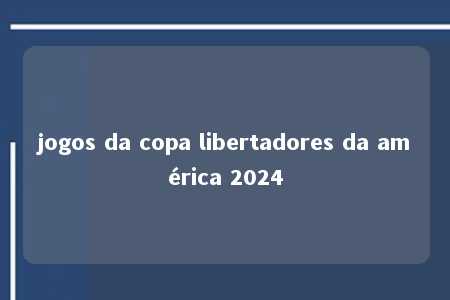 jogos da copa libertadores da américa 2024