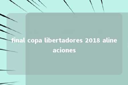 final copa libertadores 2018 alineaciones