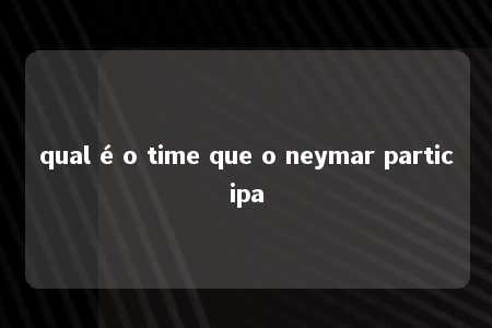 qual é o time que o neymar participa