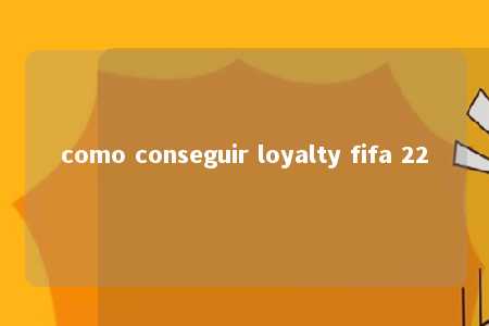 como conseguir loyalty fifa 22