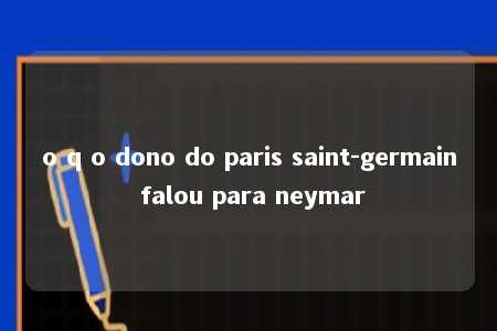 o q o dono do paris saint-germain falou para neymar