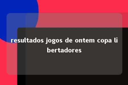 resultados jogos de ontem copa libertadores