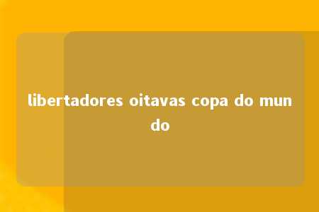 libertadores oitavas copa do mundo