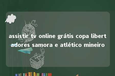 assistir tv online grátis copa libertadores samora e atlético mineiro