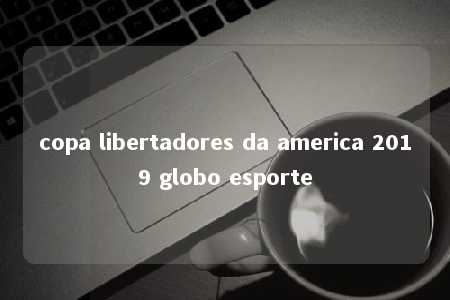 copa libertadores da america 2019 globo esporte