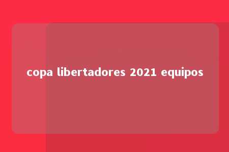 copa libertadores 2021 equipos