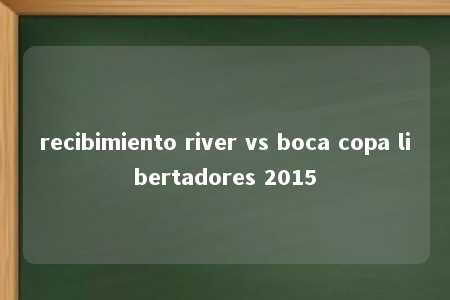 recibimiento river vs boca copa libertadores 2015