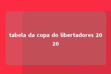 tabela da copa do libertadores 2020