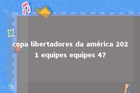 copa libertadores da américa 2021 equipes equipes 47