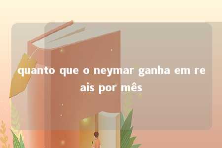 quanto que o neymar ganha em reais por mês