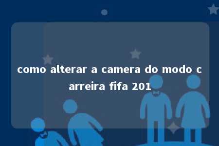 como alterar a camera do modo carreira fifa 201