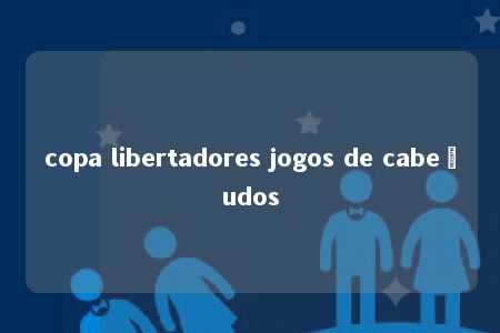 copa libertadores jogos de cabeçudos