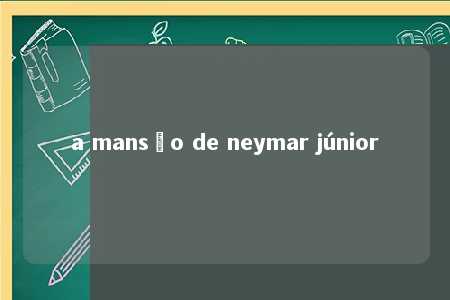 a mansão de neymar júnior