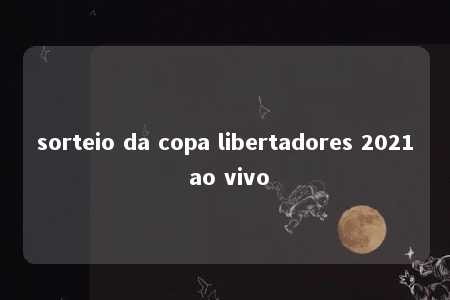 sorteio da copa libertadores 2021 ao vivo