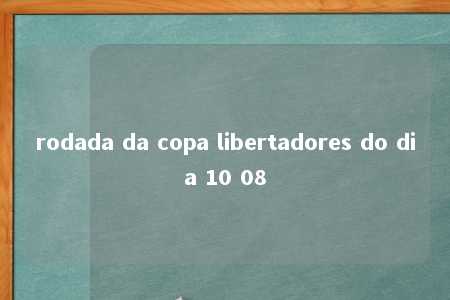 rodada da copa libertadores do dia 10 08