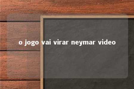 o jogo vai virar neymar video