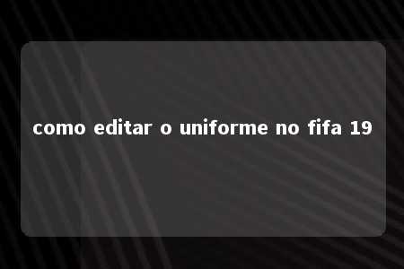 como editar o uniforme no fifa 19