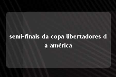 semi-finais da copa libertadores da américa