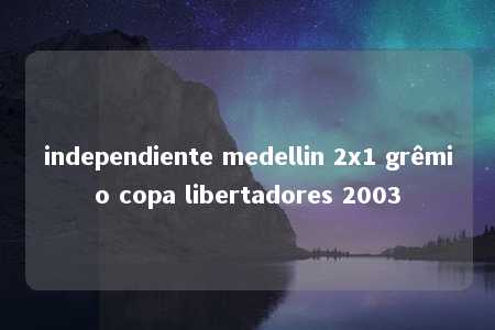 independiente medellin 2x1 grêmio copa libertadores 2003