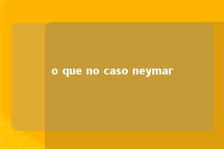 o que no caso neymar