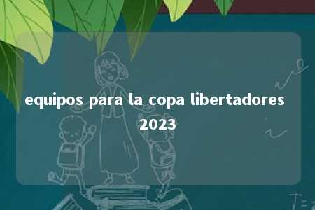 equipos para la copa libertadores 2023