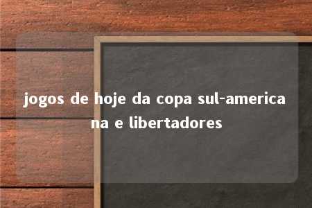 jogos de hoje da copa sul-americana e libertadores