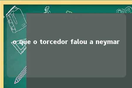 o que o torcedor falou a neymar