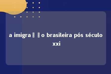 a imigração brasileira pós século xxi