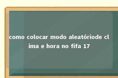 como colocar modo aleatóriode clima e hora no fifa 17