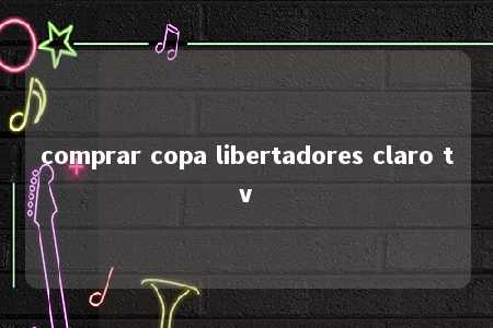 comprar copa libertadores claro tv