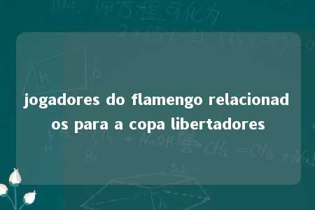 jogadores do flamengo relacionados para a copa libertadores