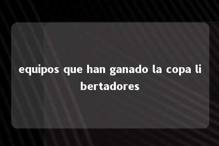 equipos que han ganado la copa libertadores