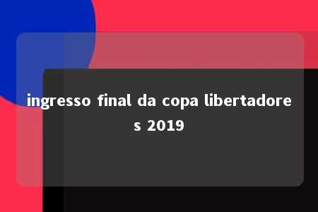 ingresso final da copa libertadores 2019